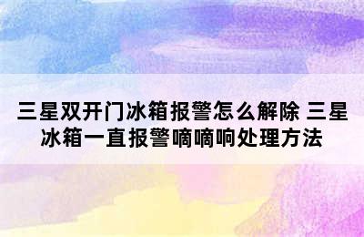 三星双开门冰箱报警怎么解除 三星冰箱一直报警嘀嘀响处理方法